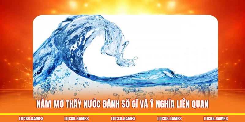Nằm mơ thấy nước đánh số gì và ý nghĩa liên quan